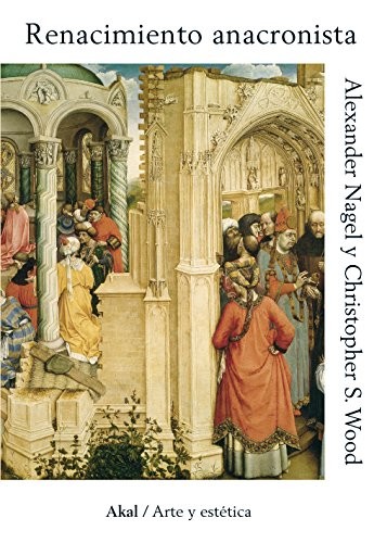Portada de Alexander Nagel y Christopher Wood Renacimiento anacronista Editorial Akal Arte y Estética