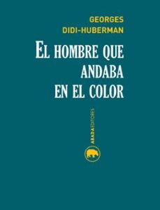 Portada de Georges Didi Huberman El hombre que andaba en el color Editorial Abada