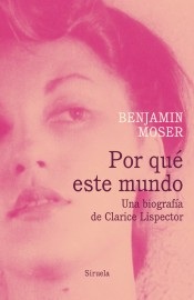 Portada de Benjamin Moser Por qué este mundo Una biografia de Clarice Lispector Editorial Siruela
