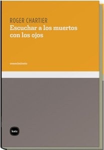Portada de Roger Chartier Escuchar a los muertos con los ojos Editorial Katz